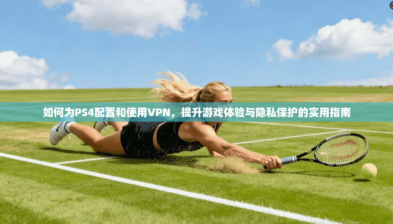 如何为PS4配置和使用VPN，提升游戏体验与隐私保护的实用指南