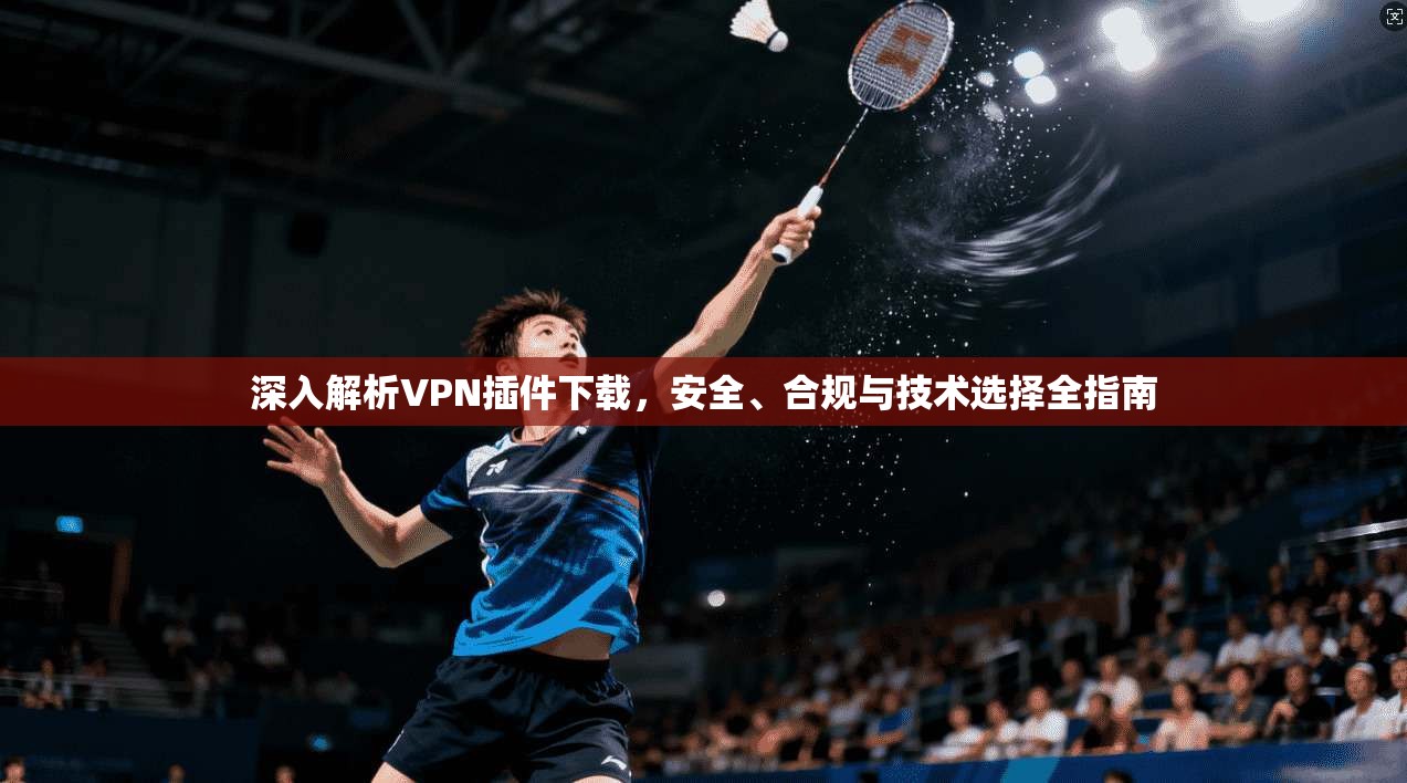 深入解析VPN插件下载，安全、合规与技术选择全指南