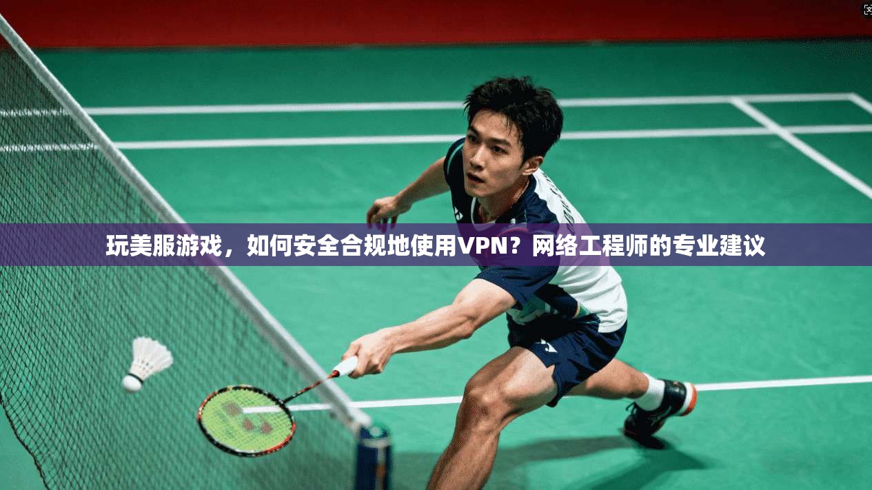 玩美服游戏，如何安全合规地使用VPN？网络工程师的专业建议