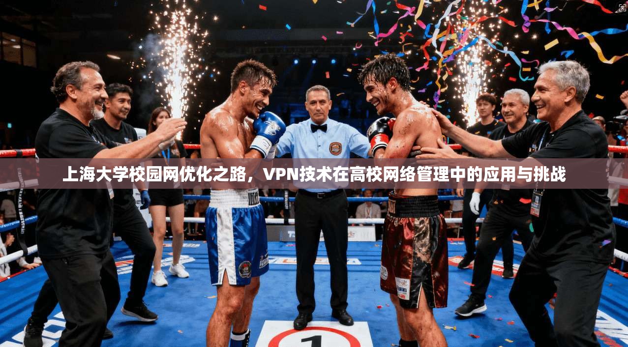 上海大学校园网优化之路,VPN技术在高校网络管理中的应用与挑战 上海大学校园网优化之路,VPN技术在高校网络管理中的应用与挑战