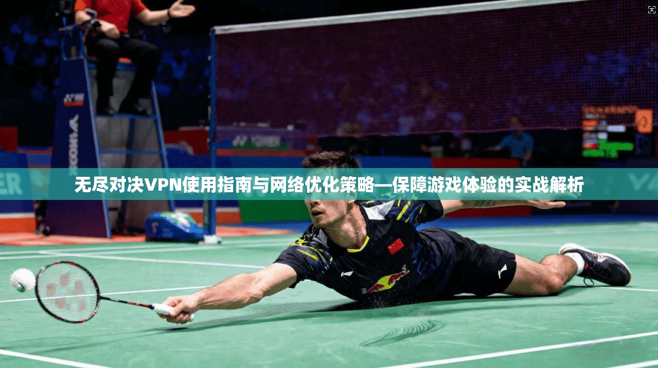 无尽对决VPN使用指南与网络优化策略—保障游戏体验的实战解析