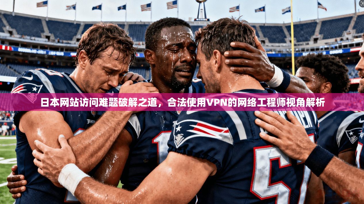 日本网站访问难题破解之道，合法使用VPN的网络工程师视角解析