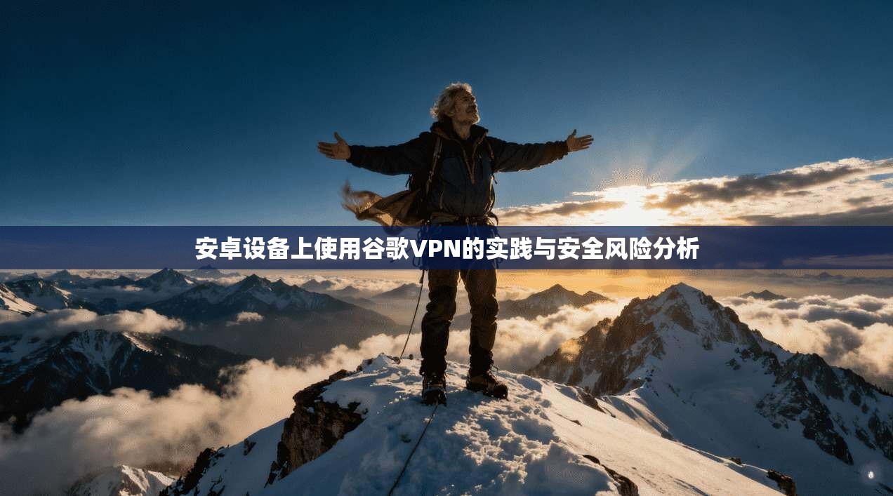 安卓设备上使用谷歌VPN的实践与安全风险分析