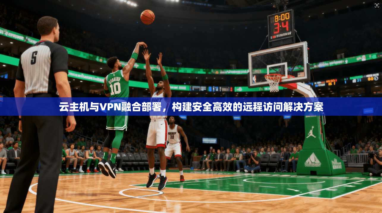 云主机与VPN融合部署，构建安全高效的远程访问解决方案