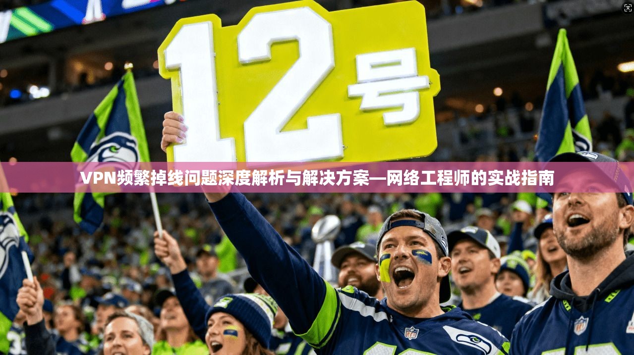 VPN频繁掉线问题深度解析与解决方案—网络工程师的实战指南