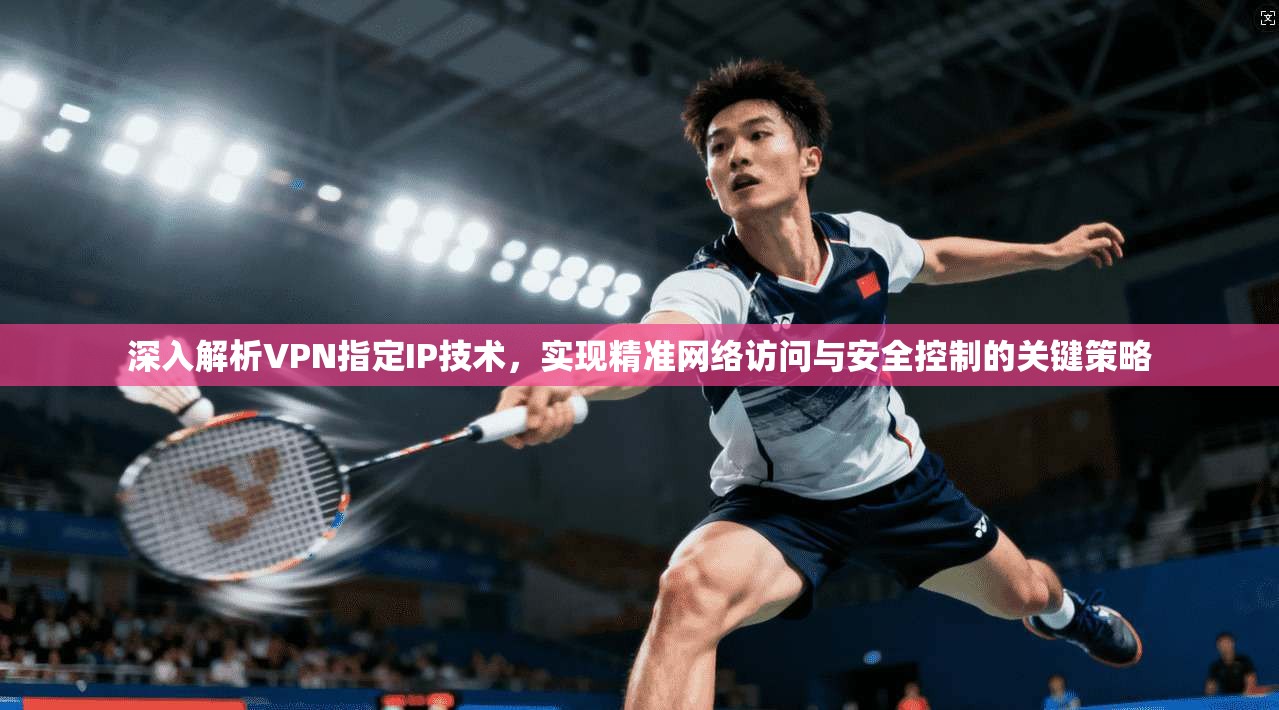 深入解析VPN指定IP技术，实现精准网络访问与安全控制的关键策略