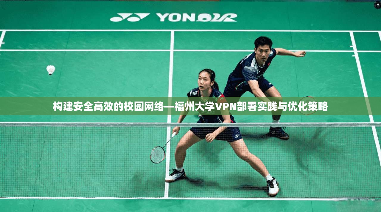 构建安全高效的校园网络—福州大学VPN部署实践与优化策略