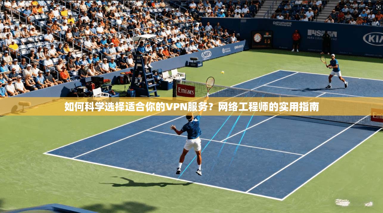 如何科学选择适合你的VPN服务？网络工程师的实用指南