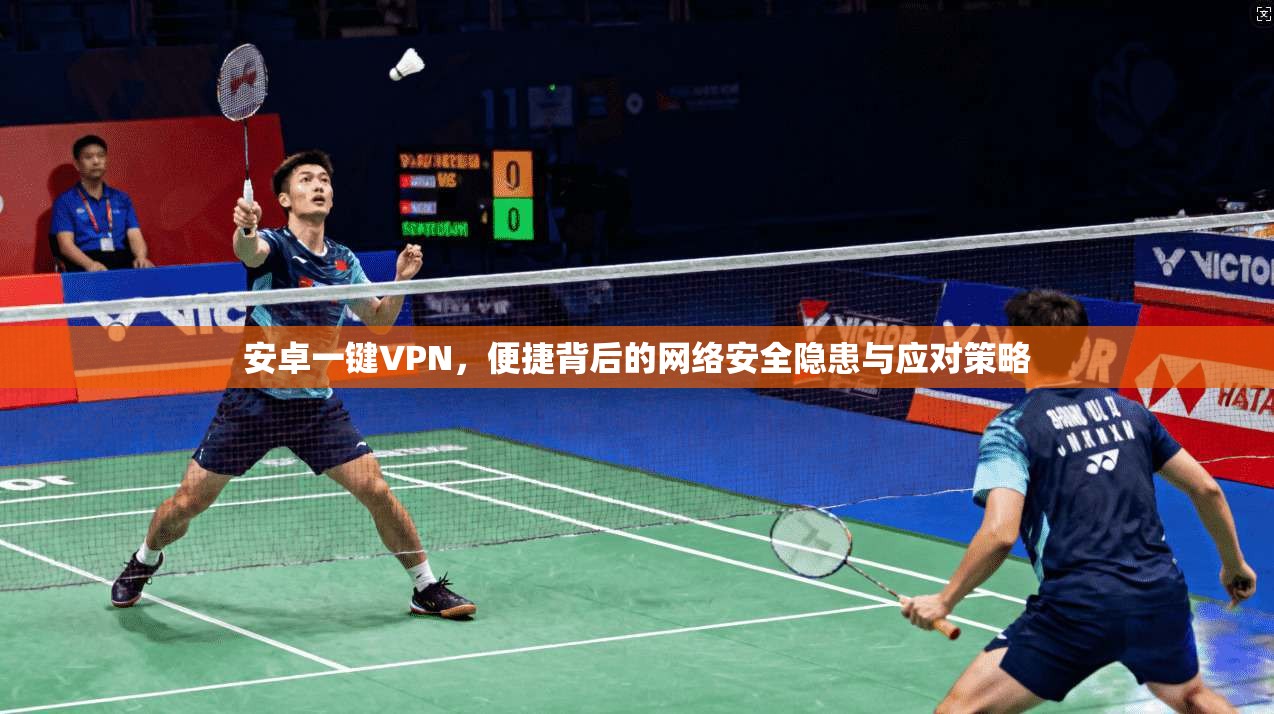 安卓一键VPN，便捷背后的网络安全隐患与应对策略