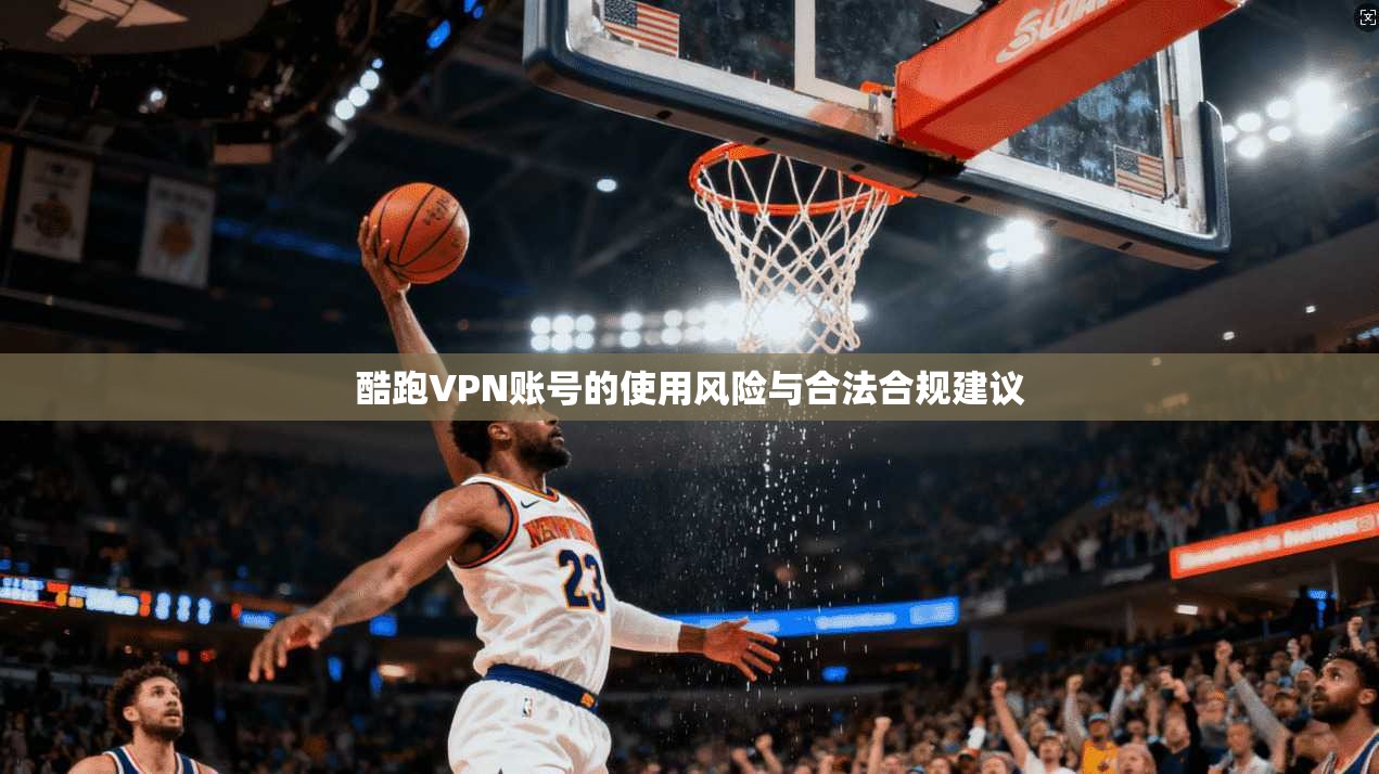 酷跑VPN账号的使用风险与合法合规建议
