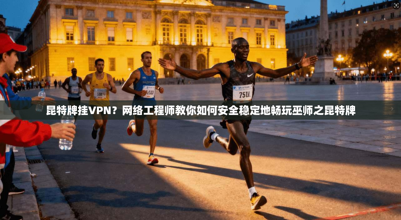 昆特牌挂VPN？网络工程师教你如何安全稳定地畅玩巫师之昆特牌