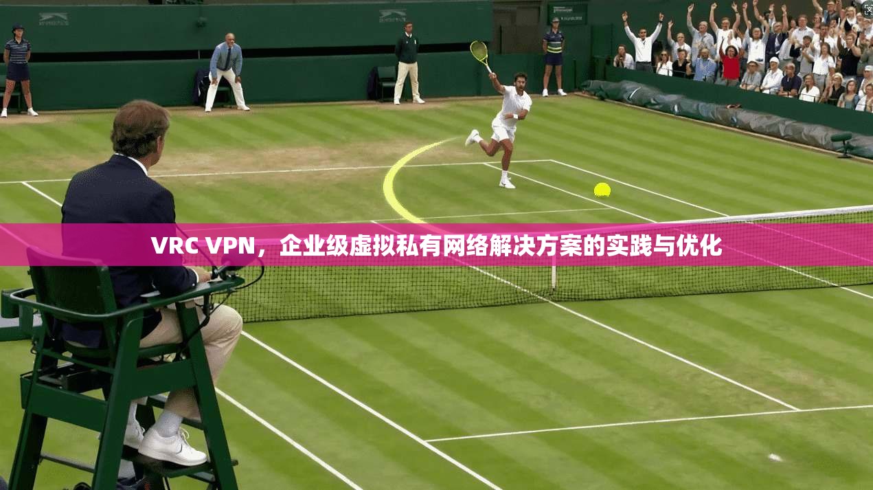VRC VPN，企业级虚拟私有网络解决方案的实践与优化