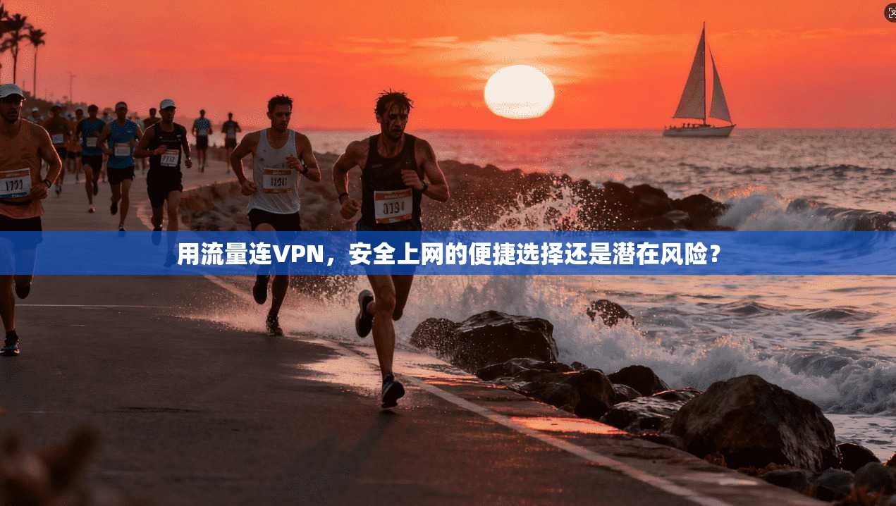 用流量连VPN，安全上网的便捷选择还是潜在风险？