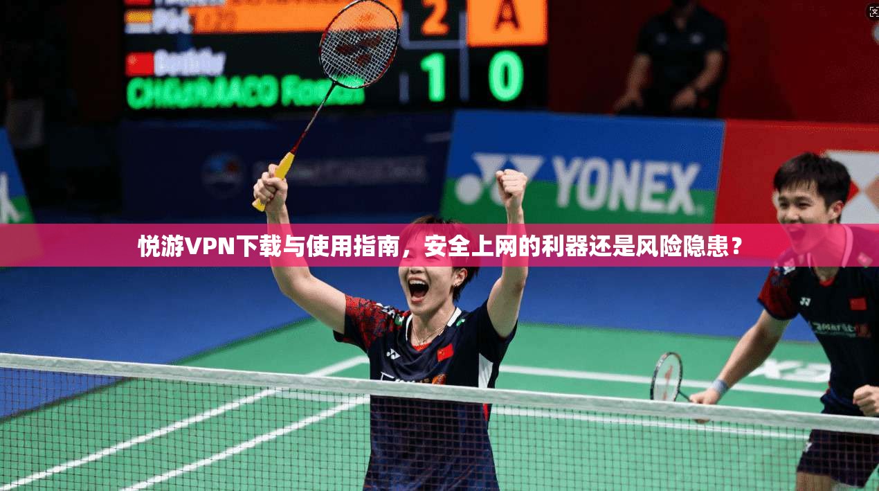 悦游VPN下载与使用指南，安全上网的利器还是风险隐患？