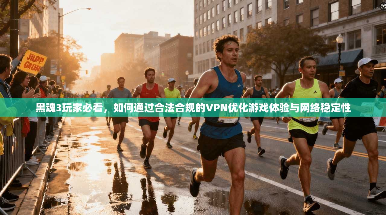黑魂3玩家必看，如何通过合法合规的VPN优化游戏体验与网络稳定性