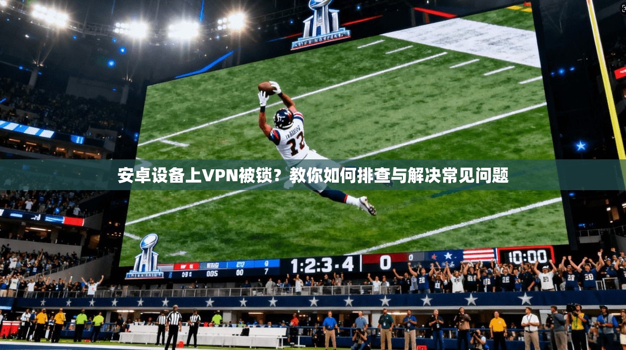 安卓设备上VPN被锁？教你如何排查与解决常见问题