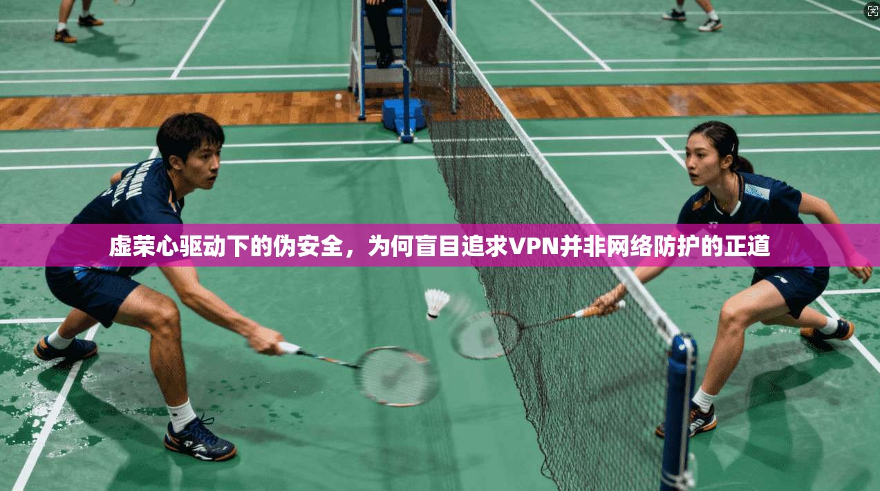 虚荣心驱动下的伪安全，为何盲目追求VPN并非网络防护的正道