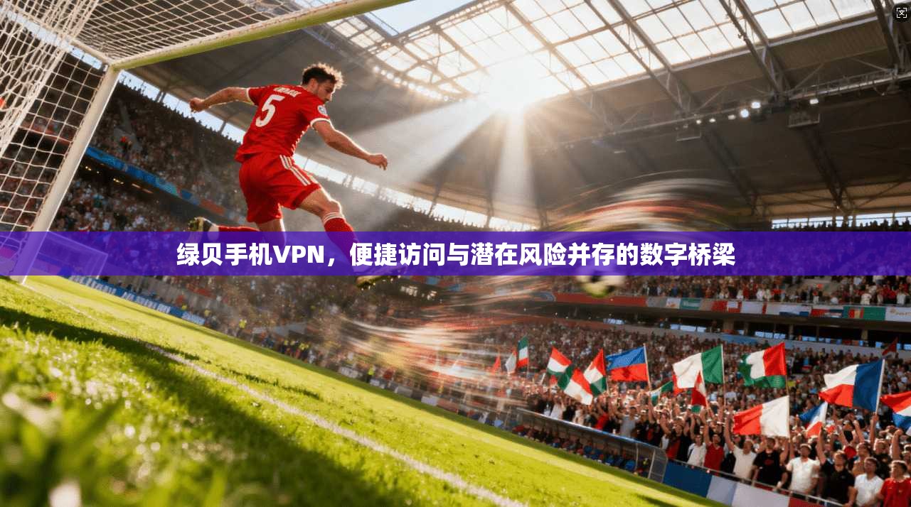 绿贝手机VPN,便捷访问与潜在风险并存的数字桥梁 绿贝手机VPN,便捷访问与潜在风险并存的数字桥梁