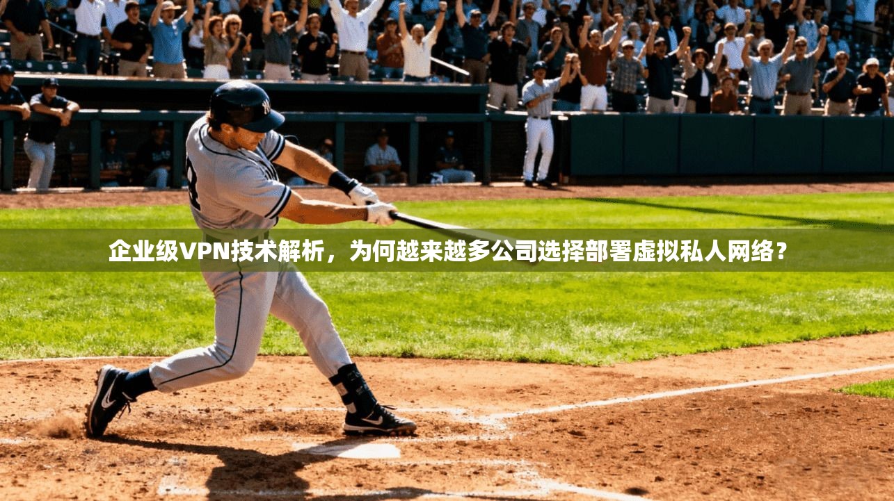 企业级VPN技术解析，为何越来越多公司选择部署虚拟私人网络？