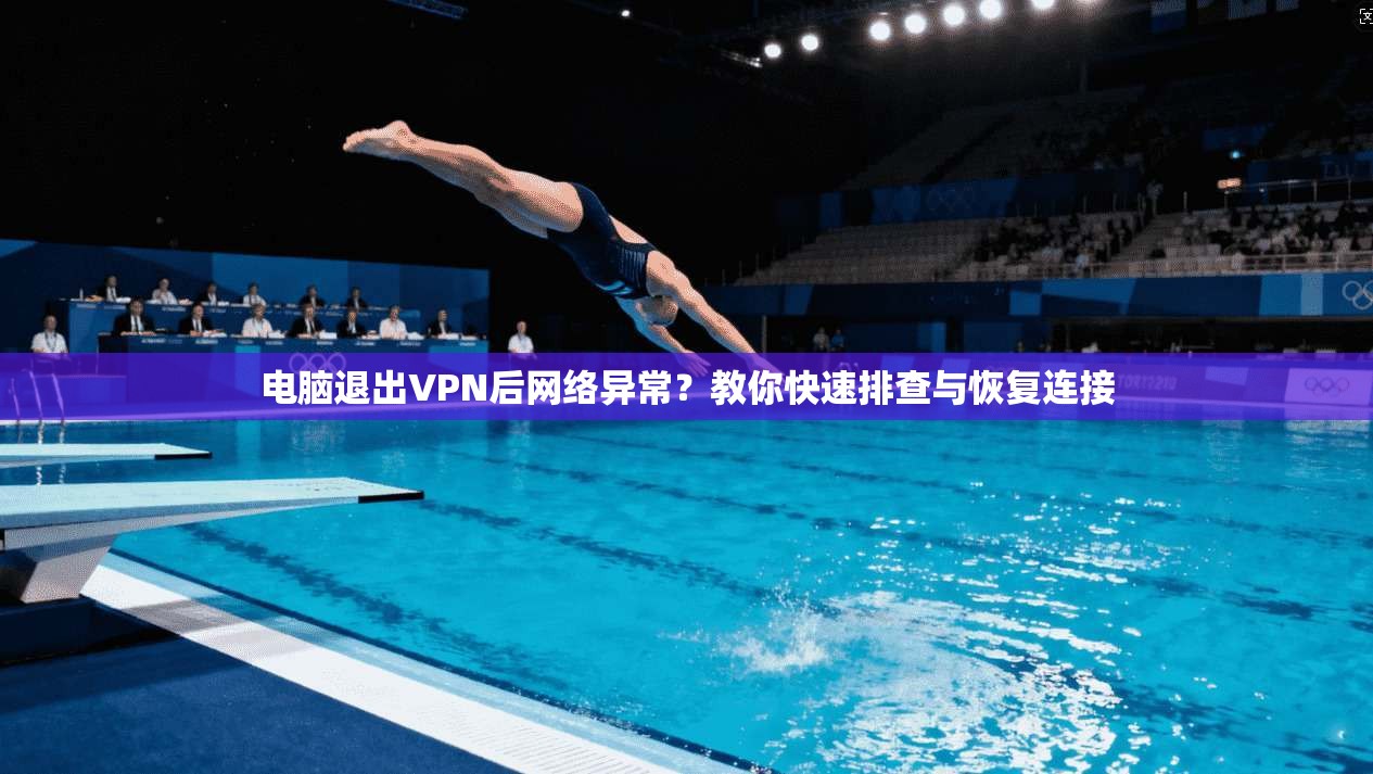 电脑退出VPN后网络异常？教你快速排查与恢复连接