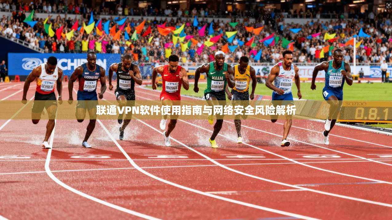 联通VPN软件使用指南与网络安全风险解析