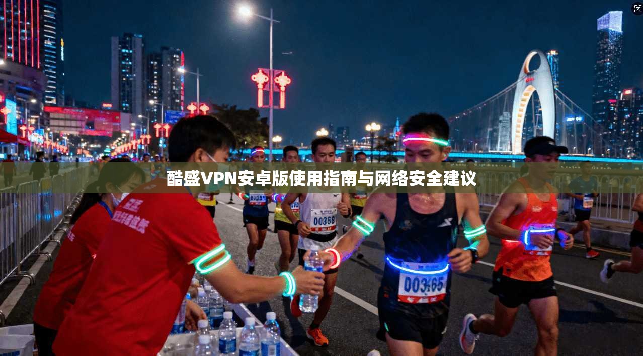 酷盛VPN安卓版使用指南与网络安全建议