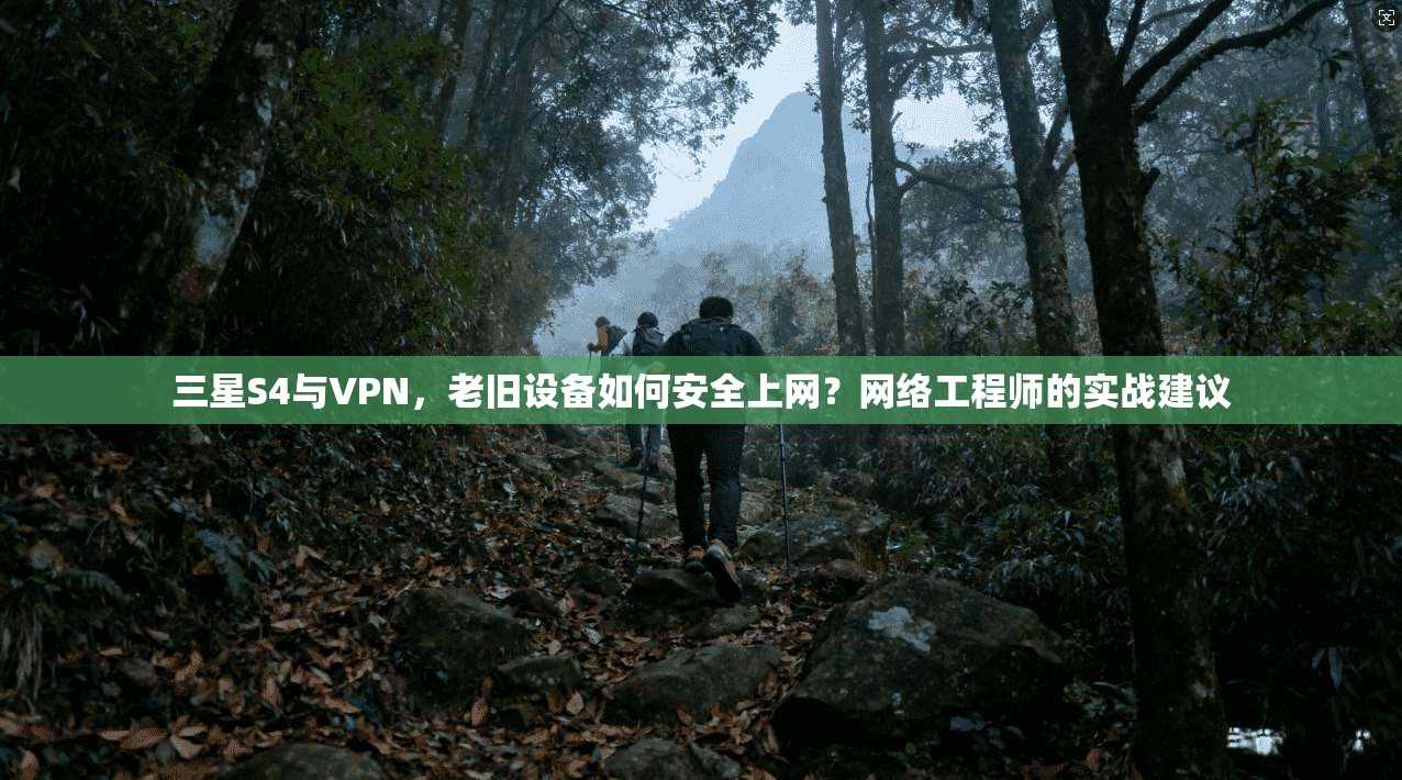 三星S4与VPN，老旧设备如何安全上网？网络工程师的实战建议