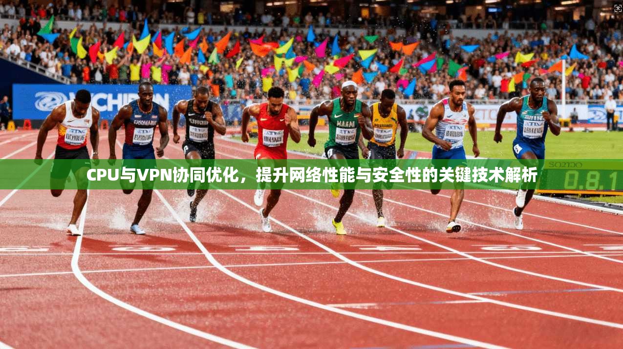 CPU与VPN协同优化，提升网络性能与安全性的关键技术解析