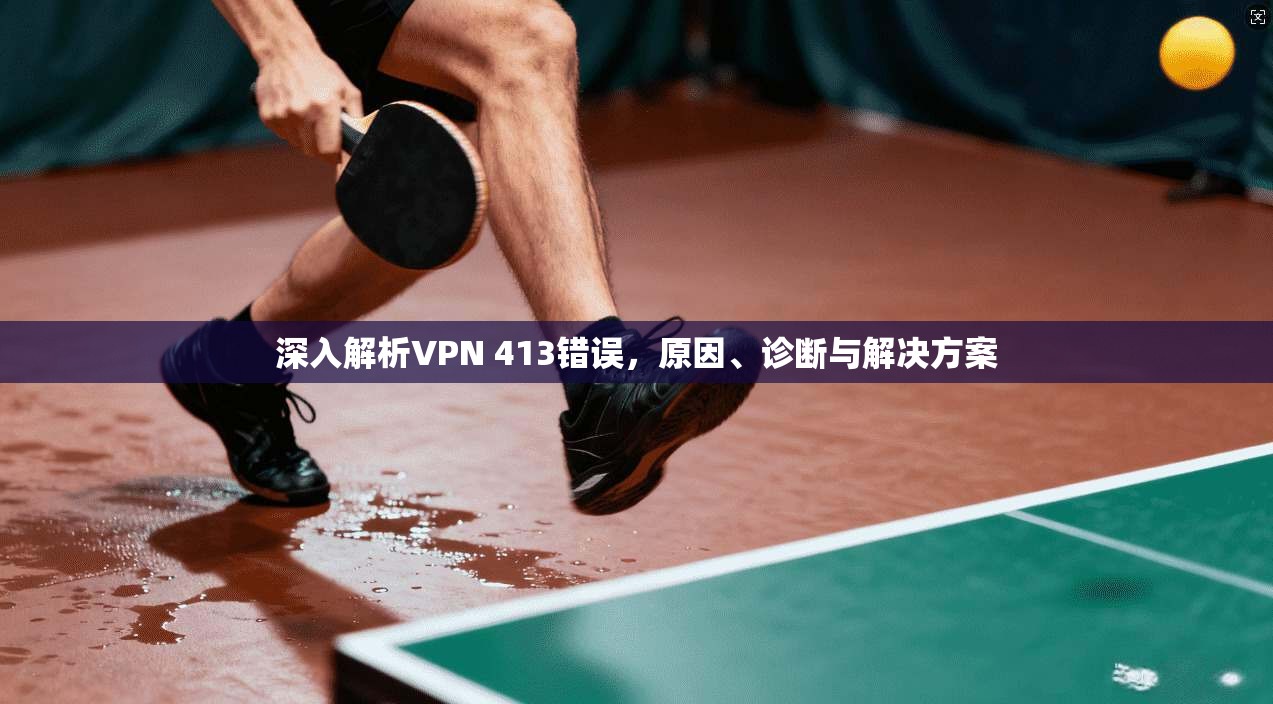 深入解析VPN 413错误，原因、诊断与解决方案