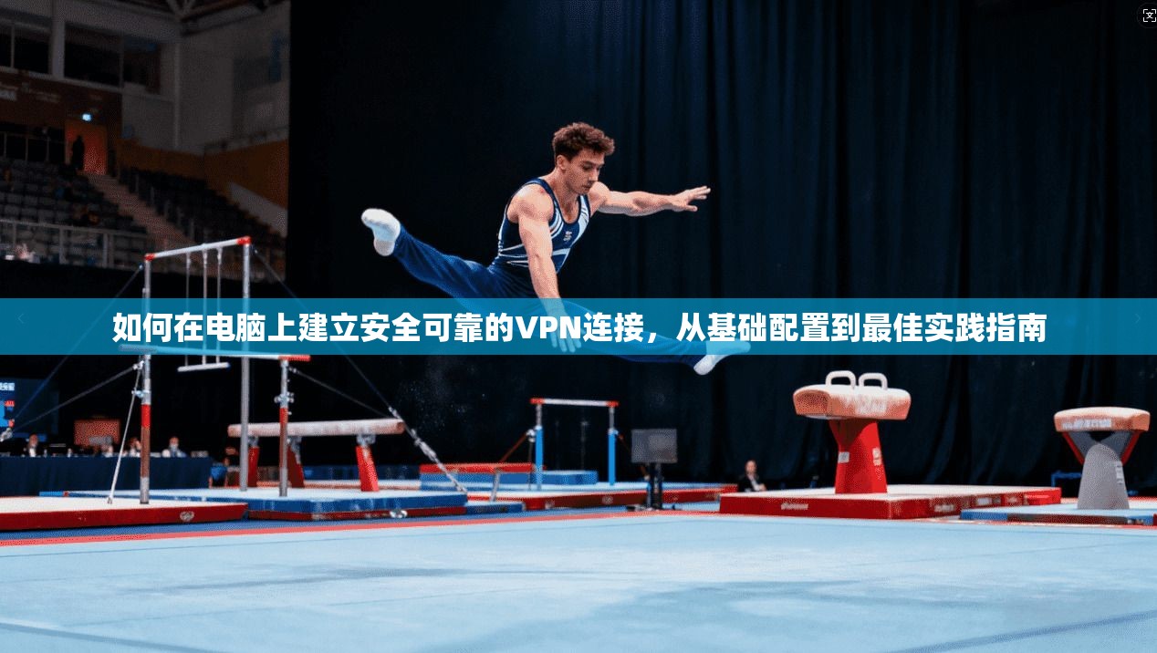 如何在电脑上建立安全可靠的VPN连接，从基础配置到最佳实践指南