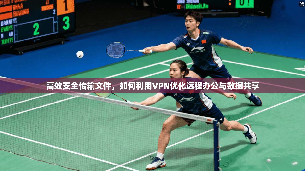 高效安全传输文件，如何利用VPN优化远程办公与数据共享