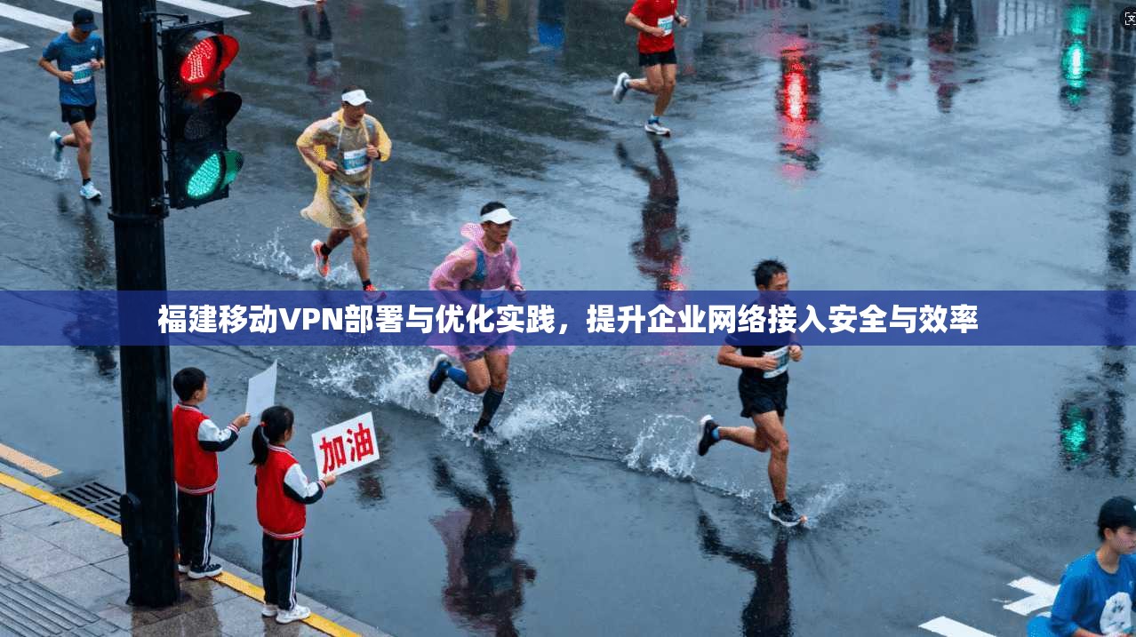 福建移动VPN部署与优化实践，提升企业网络接入安全与效率