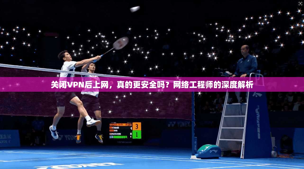 关闭VPN后上网，真的更安全吗？网络工程师的深度解析