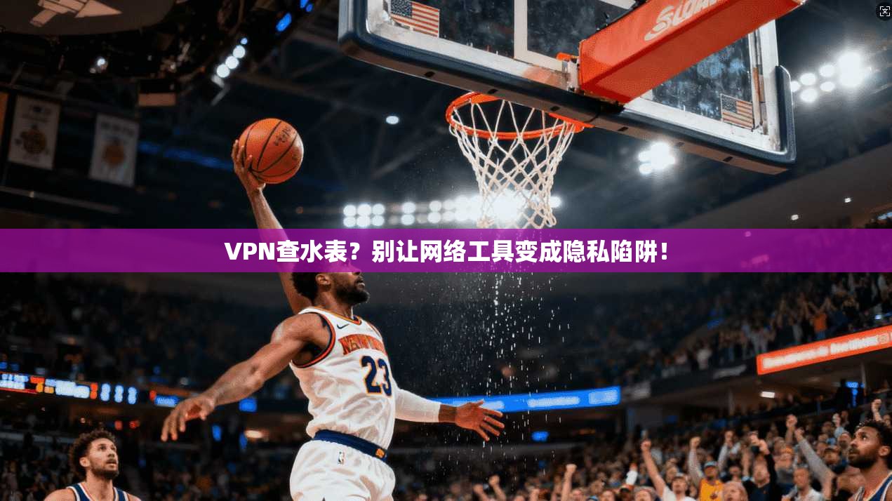 VPN查水表？别让网络工具变成隐私陷阱！