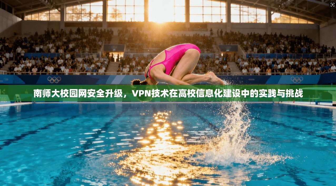 南师大校园网安全升级，VPN技术在高校信息化建设中的实践与挑战
