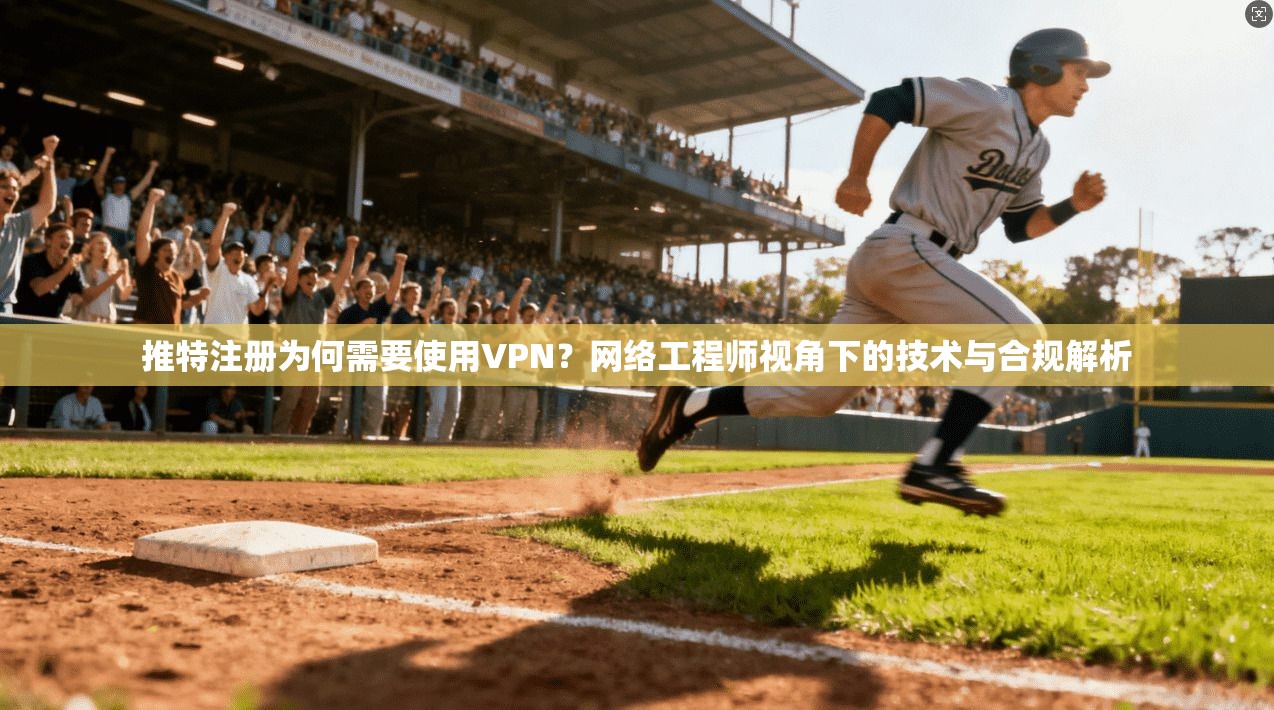 推特注册为何需要使用VPN？网络工程师视角下的技术与合规解析