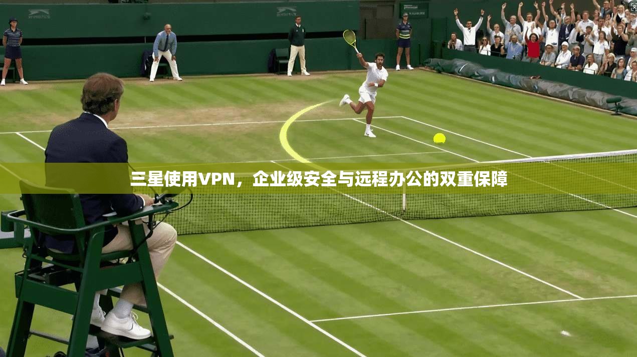 三星使用VPN，企业级安全与远程办公的双重保障