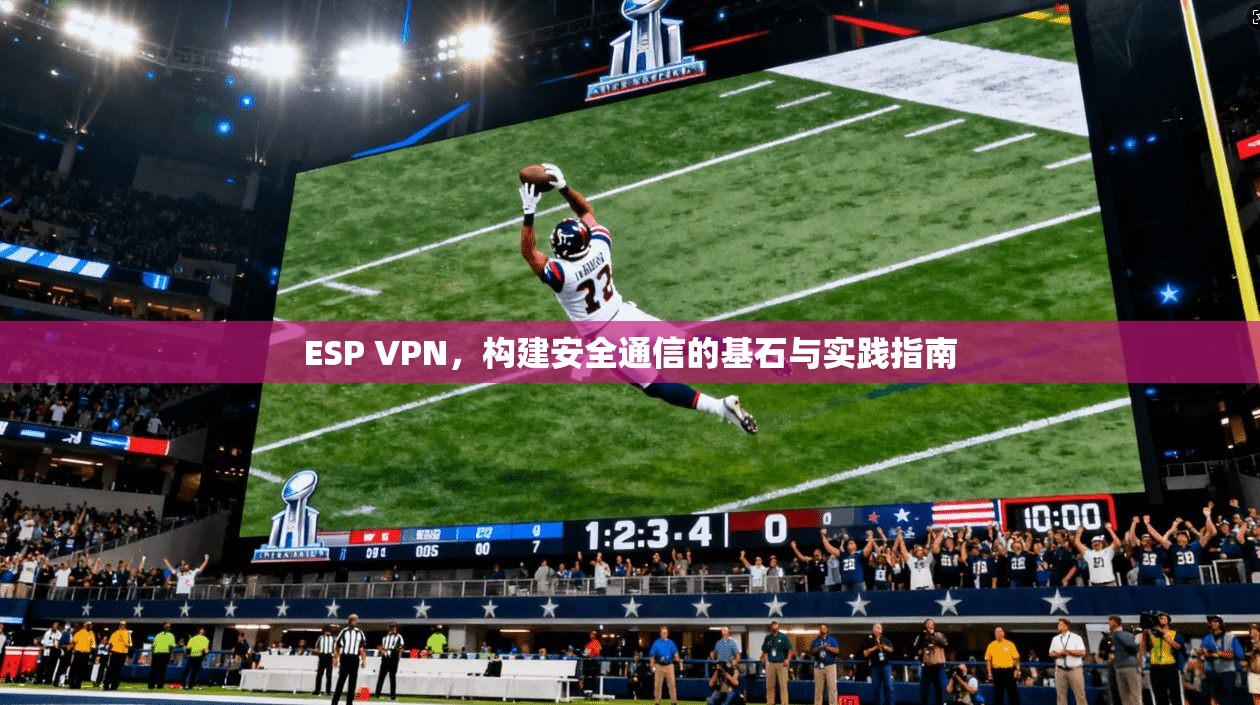 ESP VPN，构建安全通信的基石与实践指南