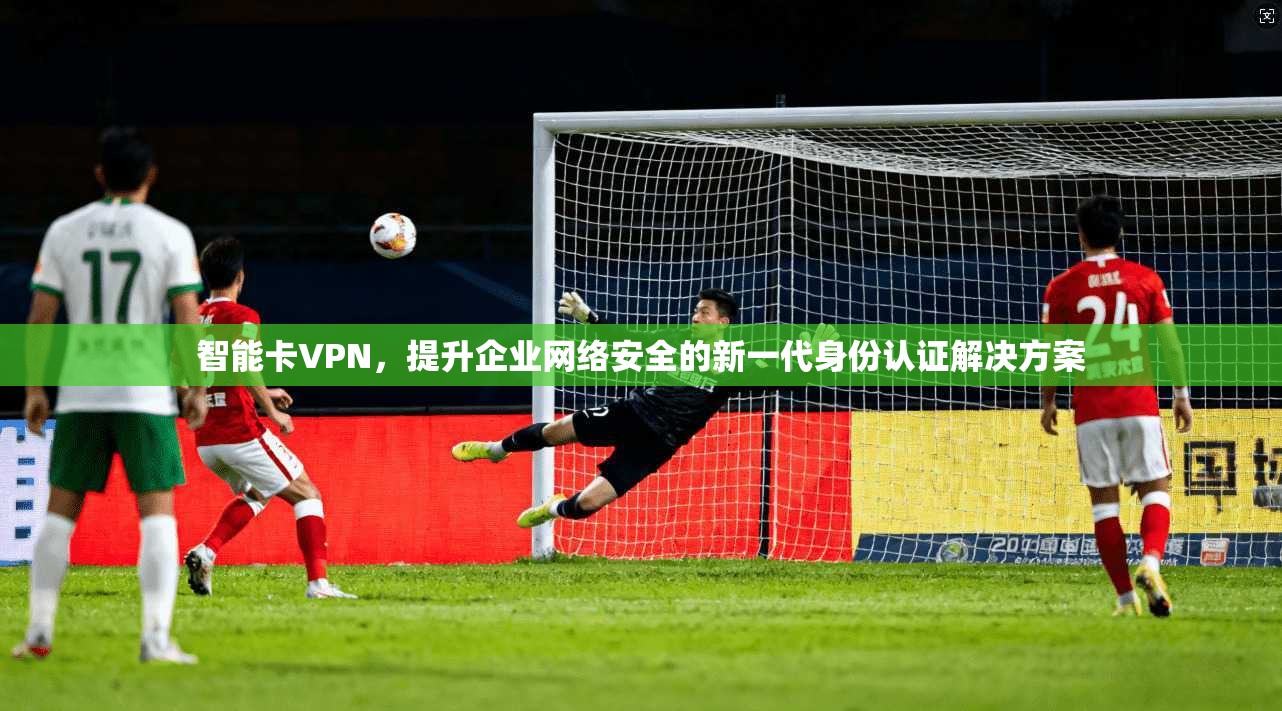 智能卡VPN，提升企业网络安全的新一代身份认证解决方案