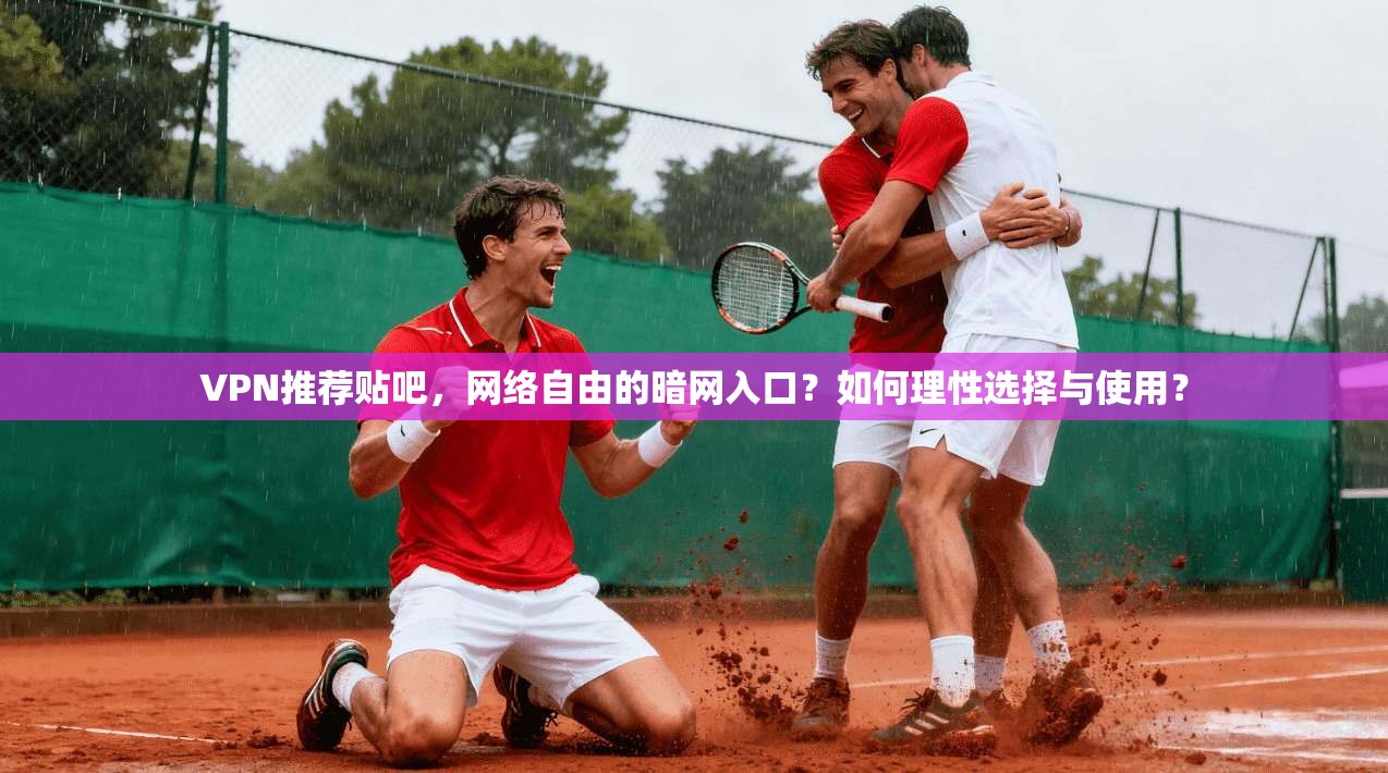 VPN推荐贴吧，网络自由的暗网入口？如何理性选择与使用？