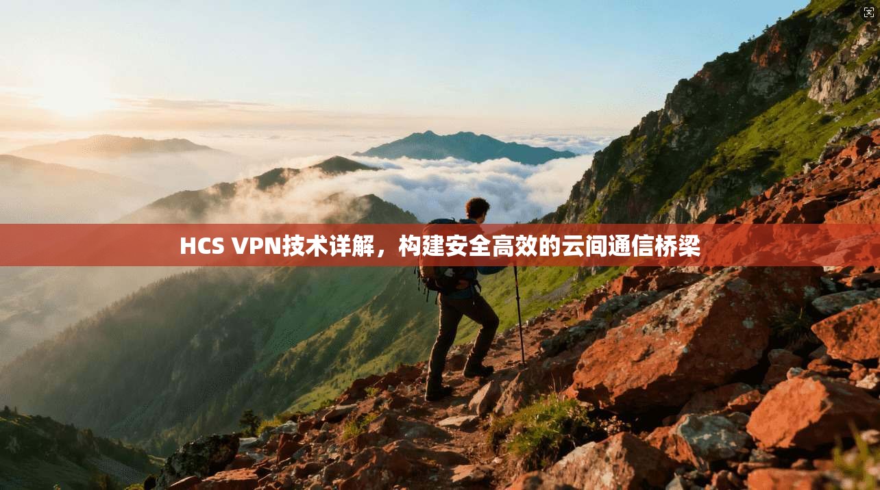 HCS VPN技术详解,构建安全高效的云间通信桥梁 HCS VPN技术详解,构建安全高效的云间通信桥梁