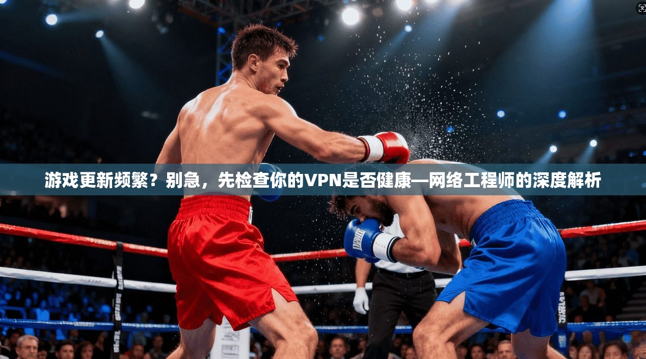 游戏更新频繁？别急，先检查你的VPN是否健康—网络工程师的深度解析