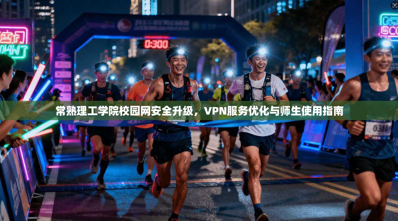 常熟理工学院校园网安全升级，VPN服务优化与师生使用指南