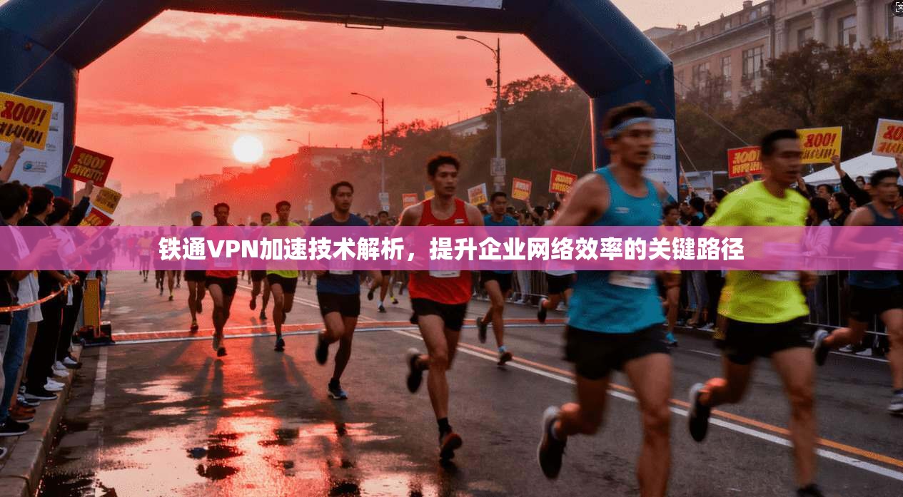 铁通VPN加速技术解析，提升企业网络效率的关键路径