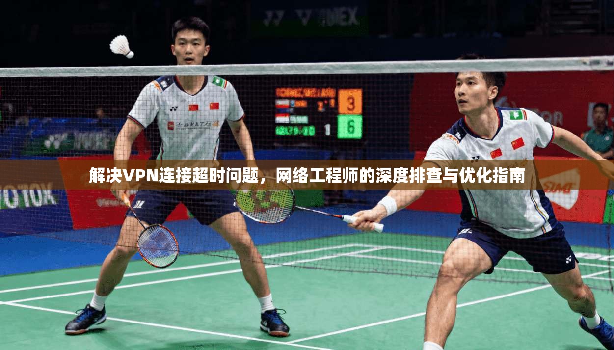 解决VPN连接超时问题,网络工程师的深度排查与优化指南 解决VPN连接超时问题,网络工程师的深度排查与优化指南