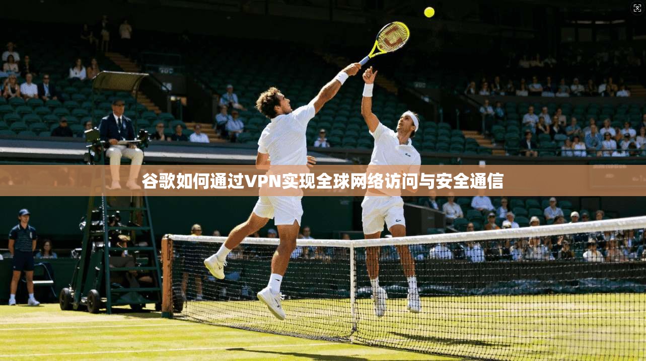 谷歌如何通过VPN实现全球网络访问与安全通信