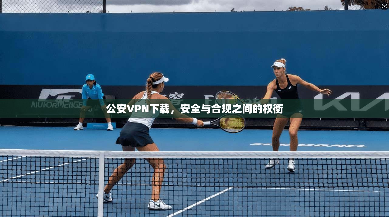 公安VPN下载，安全与合规之间的权衡