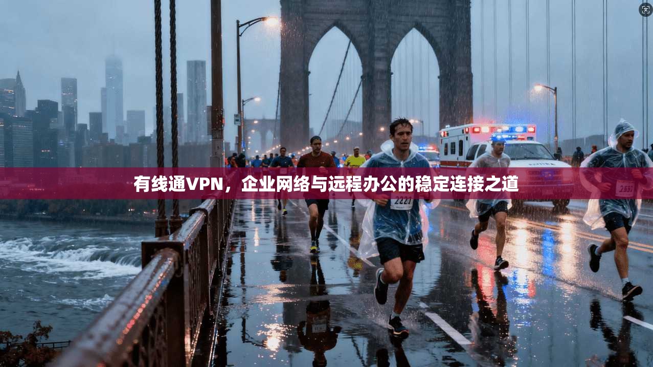 有线通VPN,企业网络与远程办公的稳定连接之道 有线通VPN,企业网络与远程办公的稳定连接之道
