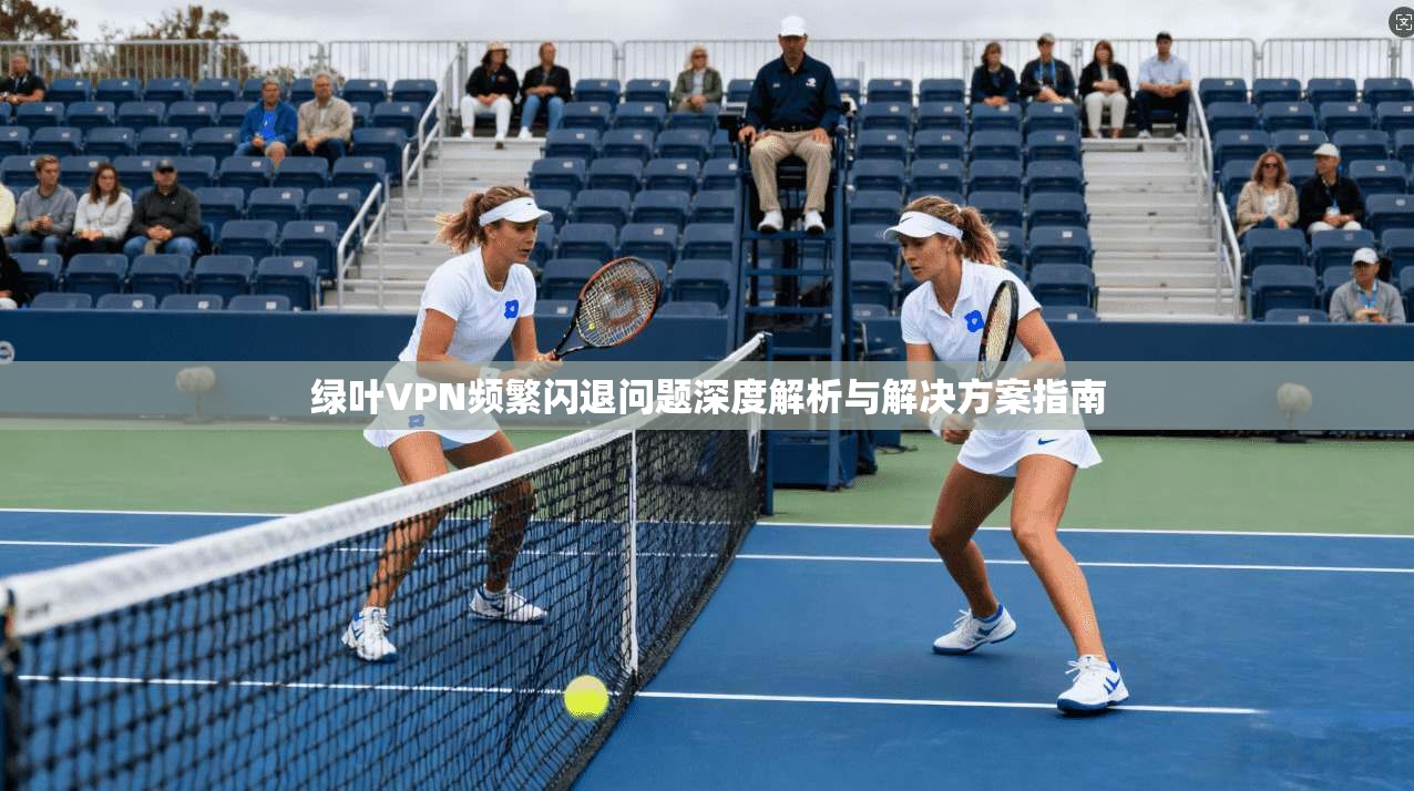 绿叶VPN频繁闪退问题深度解析与解决方案指南