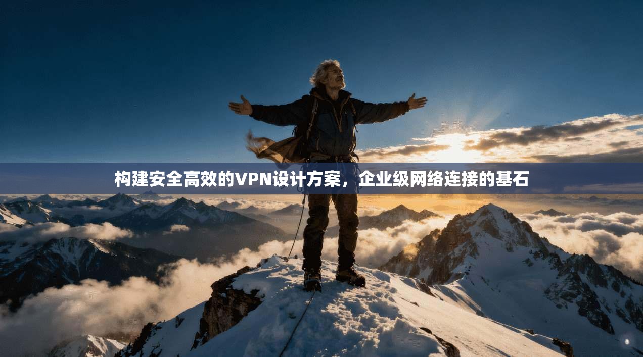 构建安全高效的VPN设计方案，企业级网络连接的基石